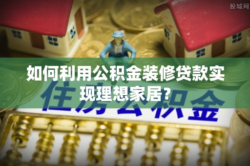 阿荣旗如何利用公积金装修贷款实现理想家居？