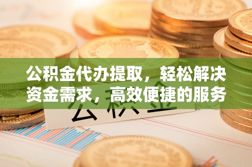 阿荣旗公积金代办提取，轻松解决资金需求，高效便捷的服务选择