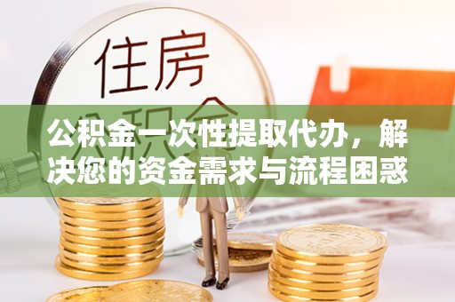 阿荣旗公积金一次性提取代办，解决您的资金需求与流程困惑