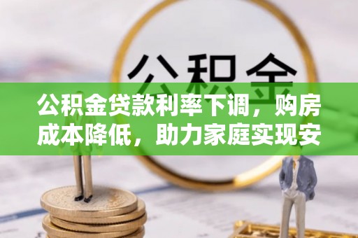 阿荣旗公积金贷款利率下调，购房成本降低，助力家庭实现安居梦