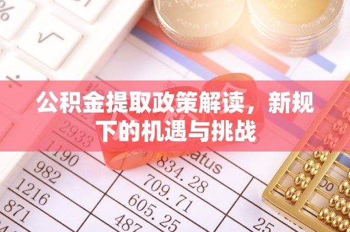阿荣旗公积金提取政策解读，新规下的机遇与挑战