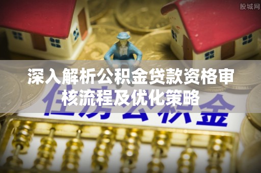 阿荣旗深入解析公积金贷款资格审核流程及优化策略