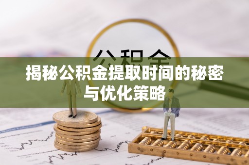 阿荣旗揭秘公积金提取时间的秘密与优化策略
