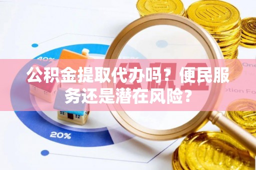 阿荣旗公积金提取代办吗？便民服务还是潜在风险？