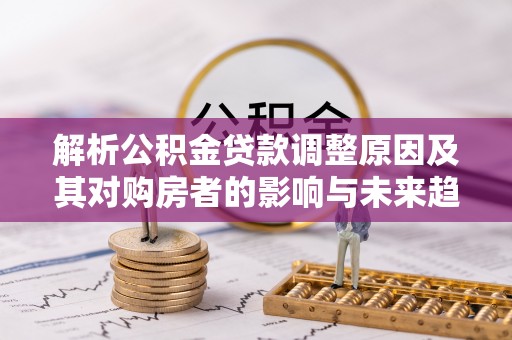 阿荣旗解析公积金贷款调整原因及其对购房者的影响与未来趋势