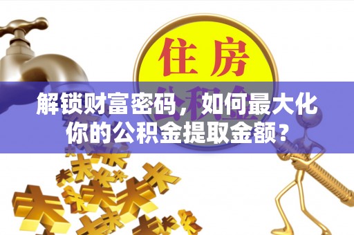 阿荣旗解锁财富密码，如何最大化你的公积金提取金额？