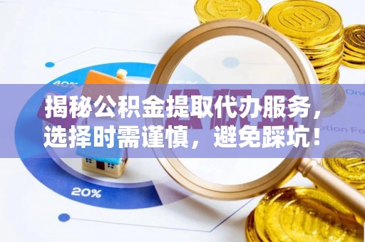 阿荣旗揭秘公积金提取代办服务，选择时需谨慎，避免踩坑！