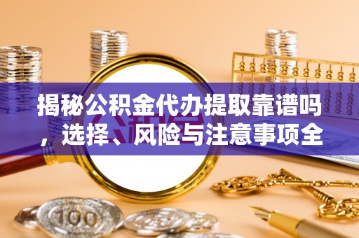 阿荣旗揭秘公积金代办提取靠谱吗，选择、风险与注意事项全解析