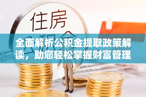 阿荣旗全面解析公积金提取政策解读，助您轻松掌握财富管理新方向