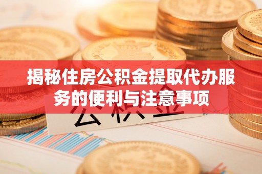 阿荣旗揭秘住房公积金提取代办服务的便利与注意事项