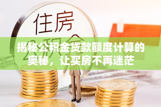 阿荣旗揭秘公积金贷款额度计算的奥秘，让买房不再迷茫