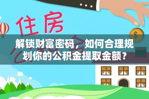阿荣旗解锁财富密码，如何合理规划你的公积金提取金额？