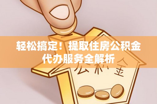 阿荣旗轻松搞定！提取住房公积金代办服务全解析