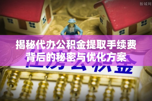 阿荣旗揭秘代办公积金提取手续费背后的秘密与优化方案