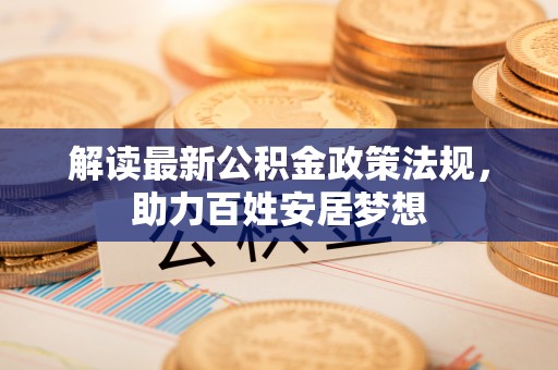 阿荣旗解读最新公积金政策法规，助力百姓安居梦想