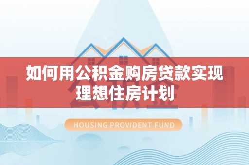 阿荣旗如何用公积金购房贷款实现理想住房计划