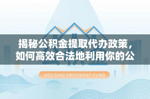 阿荣旗揭秘公积金提取代办政策，如何高效合法地利用你的公积金