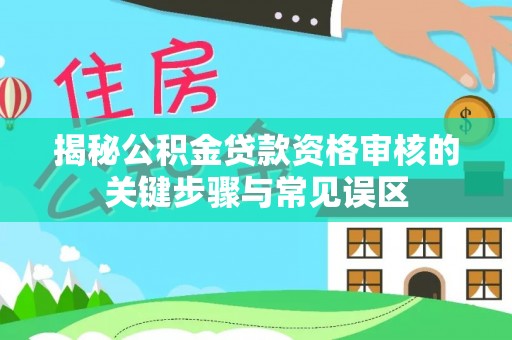阿荣旗揭秘公积金贷款资格审核的关键步骤与常见误区