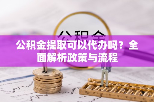阿荣旗公积金提取可以代办吗？全面解析政策与流程