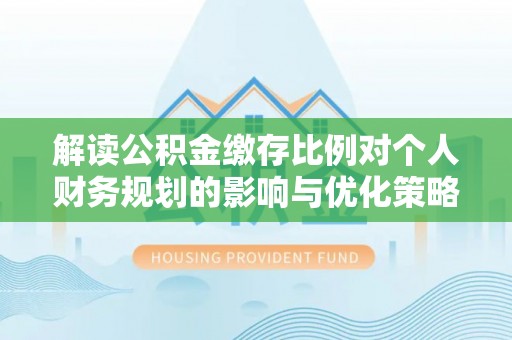 阿荣旗解读公积金缴存比例对个人财务规划的影响与优化策略