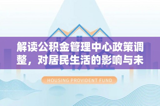 阿荣旗解读公积金管理中心政策调整，对居民生活的影响与未来展望