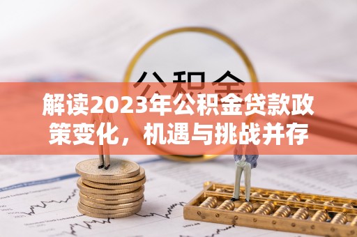 阿荣旗解读2023年公积金贷款政策变化，机遇与挑战并存