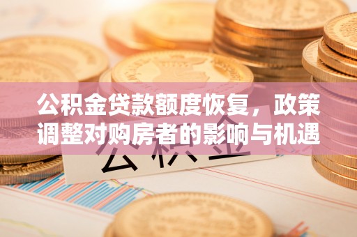 阿荣旗公积金贷款额度恢复，政策调整对购房者的影响与机遇