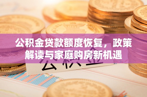 阿荣旗公积金贷款额度恢复，政策解读与家庭购房新机遇