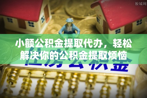 阿荣旗小额公积金提取代办，轻松解决你的公积金提取烦恼