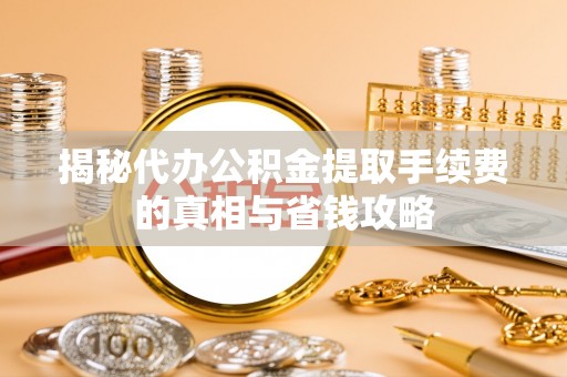 阿荣旗揭秘代办公积金提取手续费的真相与省钱攻略
