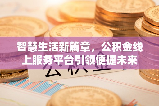 阿荣旗智慧生活新篇章，公积金线上服务平台引领便捷未来