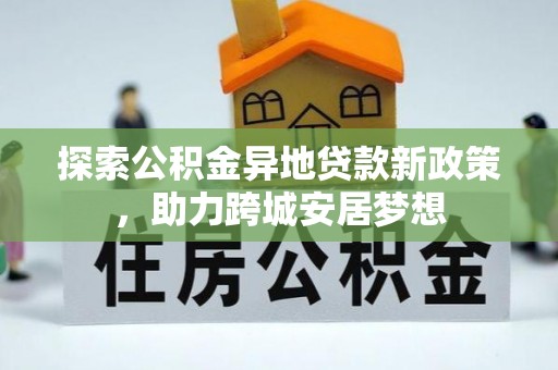 阿荣旗探索公积金异地贷款新政策，助力跨城安居梦想