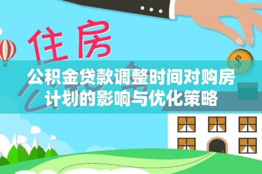 阿荣旗公积金贷款调整时间对购房计划的影响与优化策略