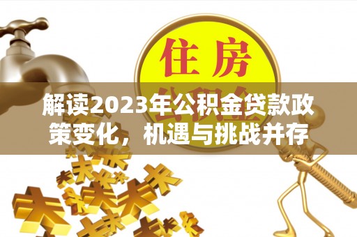 阿荣旗解读2023年公积金贷款政策变化，机遇与挑战并存
