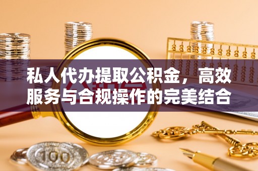 阿荣旗私人代办提取公积金，高效服务与合规操作的完美结合