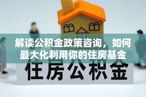 阿荣旗解读公积金政策咨询，如何最大化利用你的住房基金