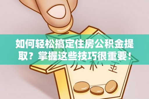 阿荣旗如何轻松搞定住房公积金提取？掌握这些技巧很重要！