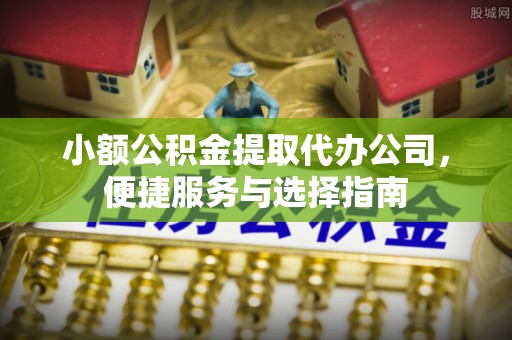 阿荣旗小额公积金提取代办公司，便捷服务与选择指南