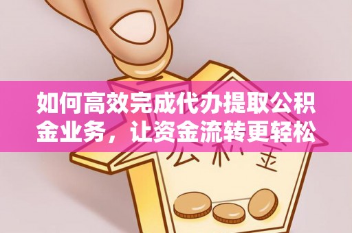 阿荣旗如何高效完成代办提取公积金业务，让资金流转更轻松