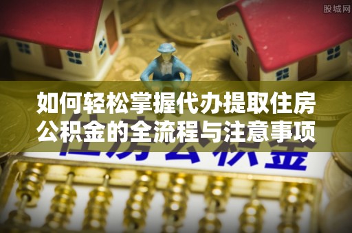 阿荣旗如何轻松掌握代办提取住房公积金的全流程与注意事项