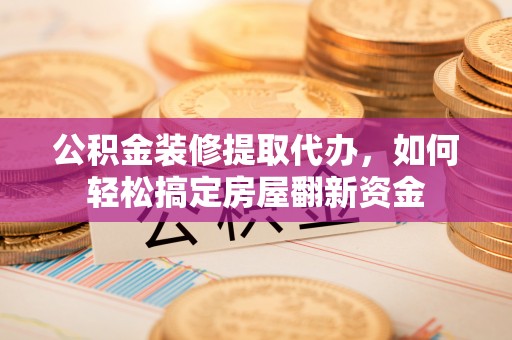 阿荣旗公积金装修提取代办，如何轻松搞定房屋翻新资金