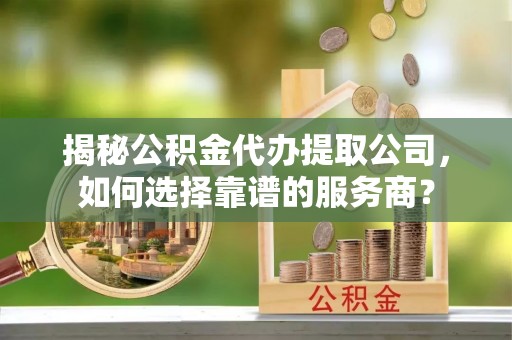 阿荣旗揭秘公积金代办提取公司，如何选择靠谱的服务商？