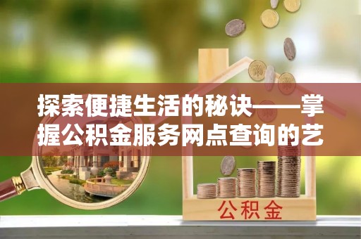 阿荣旗探索便捷生活的秘诀——掌握公积金服务网点查询的艺术