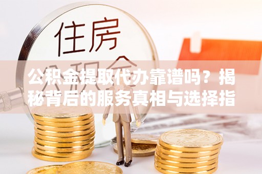 阿荣旗公积金提取代办靠谱吗？揭秘背后的服务真相与选择指南