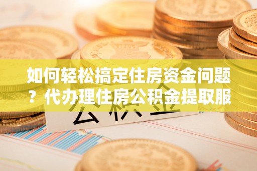 阿荣旗如何轻松搞定住房资金问题？代办理住房公积金提取服务全解析