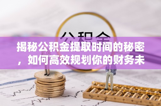 阿荣旗揭秘公积金提取时间的秘密，如何高效规划你的财务未来