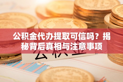 阿荣旗公积金代办提取可信吗？揭秘背后真相与注意事项