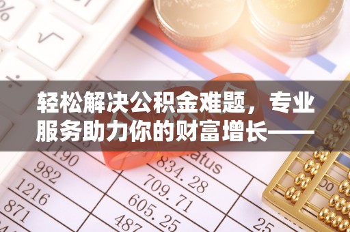 阿荣旗轻松解决公积金难题，专业服务助力你的财富增长——代办公积金提取
