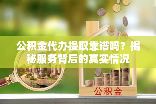 阿荣旗公积金代办提取靠谱吗？揭秘服务背后的真实情况