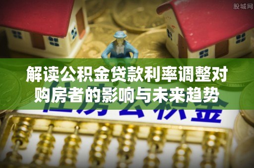 阿荣旗解读公积金贷款利率调整对购房者的影响与未来趋势